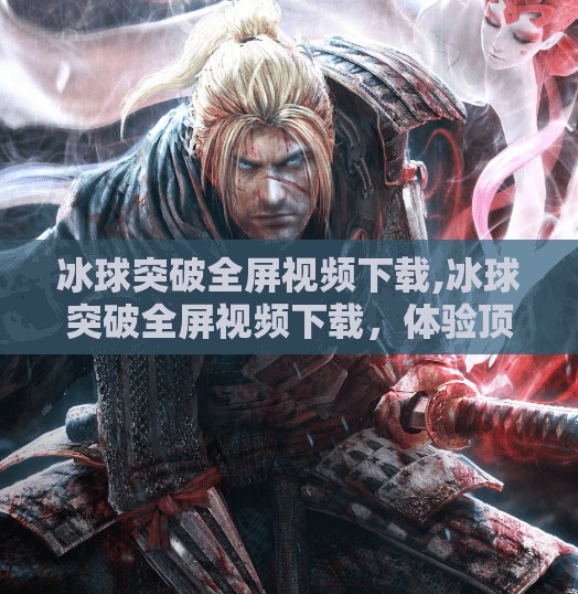 冰球突破全屏视频下载,冰球突破全屏视频下载，体验顶级运动的魅力