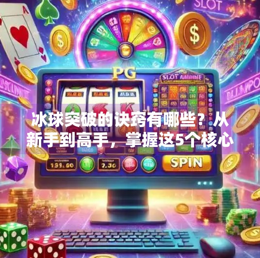 冰球突破的诀窍有哪些？从新手到高手，掌握这5个核心技巧就够了！冰球突破的诀窍有哪些