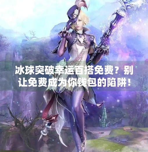 冰球突破幸运百搭免费？别让免费成为你钱包的陷阱！冰球突破幸运百搭免费