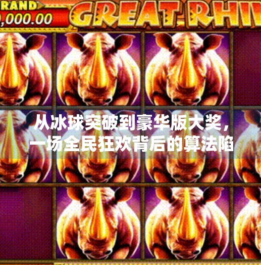 从冰球突破到豪华版大奖，一场全民狂欢背后的算法陷阱与人性博弈,豪华版冰球突破大奖视频