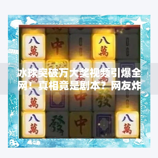 冰球突破万大奖视频引爆全网!真相竟是剧本?网友炸锅,这波操作太狠了!冰球突破万大奖视频