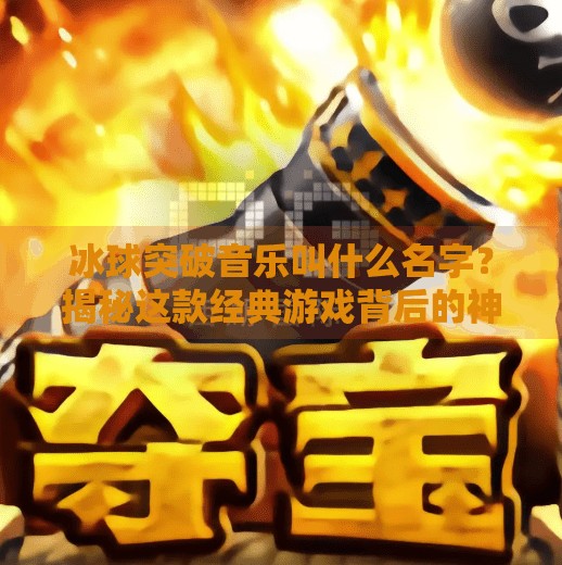冰球突破音乐叫什么名字？揭秘这款经典游戏背后的神曲！冰球突破音乐叫什么名字