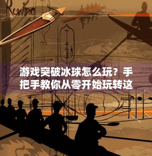 游戏突破冰球怎么玩？手把手教你从零开始玩转这款超燃竞技游戏！游戏突破冰球怎么玩视频