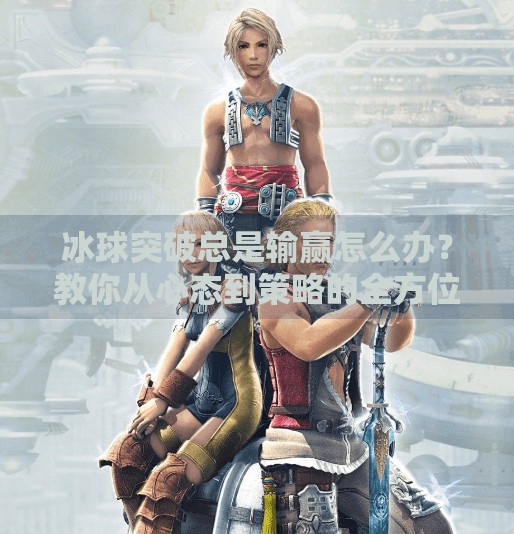 冰球突破总是输赢怎么办？教你从心态到策略的全方位逆袭指南！冰球突破总是输赢怎么办